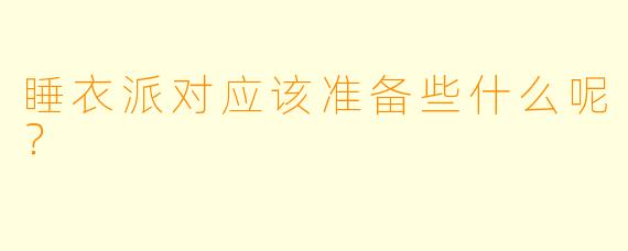 睡衣派对应该准备些什么呢？