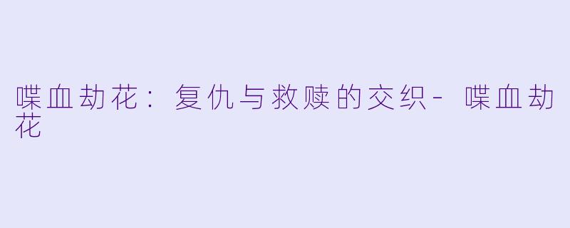 喋血劫花：复仇与救赎的交织-喋血劫花