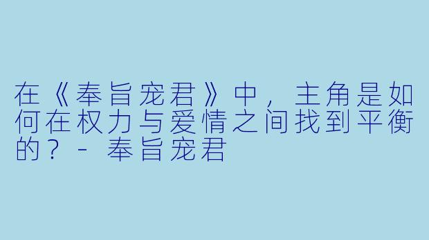 在《奉旨宠君》中，主角是如何在权力与爱情之间找到平衡的？