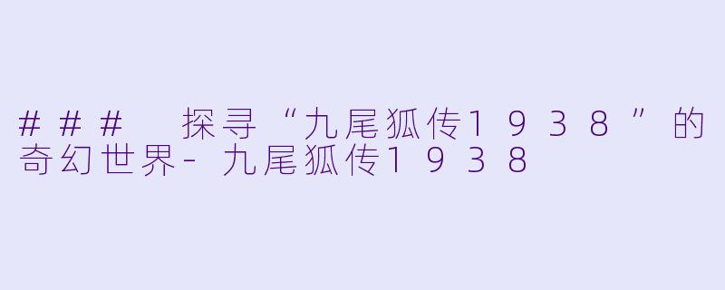 ### 探寻“九尾狐传1938”的奇幻世界-九尾狐传1938