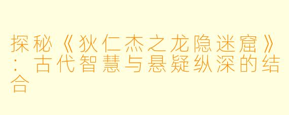 探秘《狄仁杰之龙隐迷窟》：古代智慧与悬疑纵深的结合
