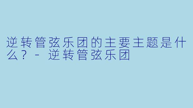 逆转管弦乐团的主要主题是什么？
