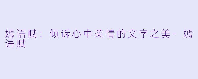 嫣语赋：倾诉心中柔情的文字之美-嫣语赋