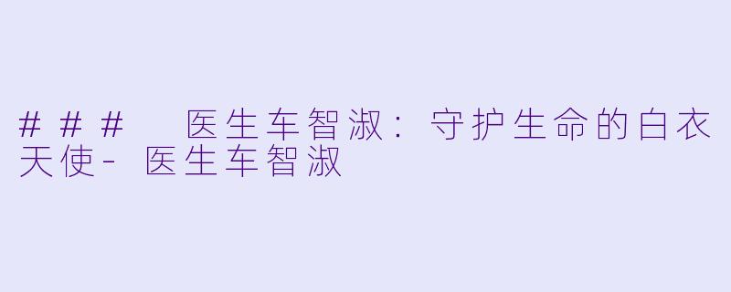 ### 医生车智淑：守护生命的白衣天使-医生车智淑