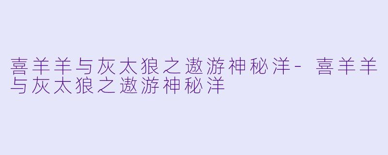 喜羊羊与灰太狼之遨游神秘洋-喜羊羊与灰太狼之遨游神秘洋