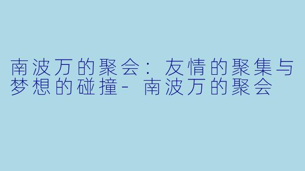 南波万的聚会：友情的聚集与梦想的碰撞-南波万的聚会