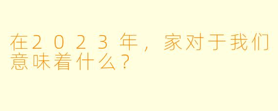 在2023年，家对于我们意味着什么？