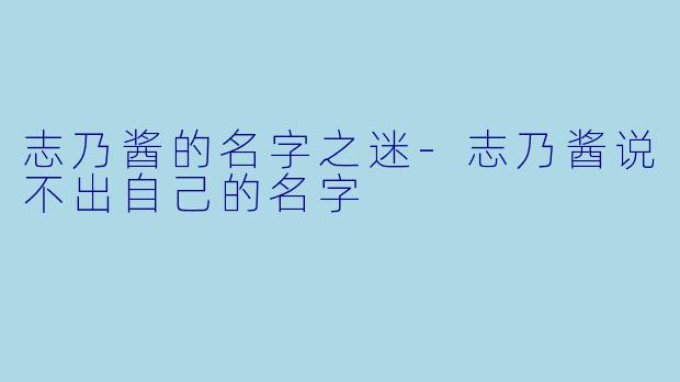 志乃酱的名字之迷-志乃酱说不出自己的名字