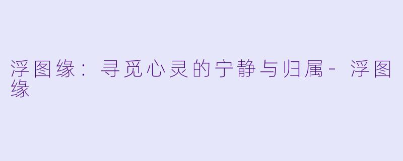 浮图缘：寻觅心灵的宁静与归属-浮图缘