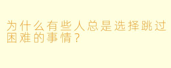 为什么有些人总是选择跳过困难的事情？
