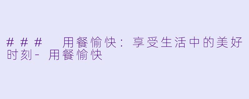 ### 用餐愉快：享受生活中的美好时刻-用餐愉快