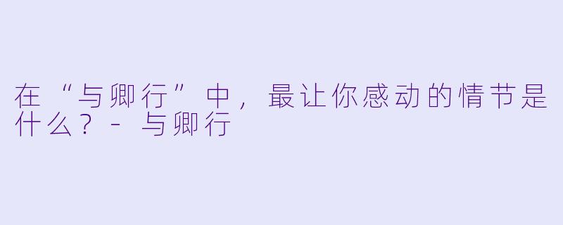 在“与卿行”中，最让你感动的情节是什么？
