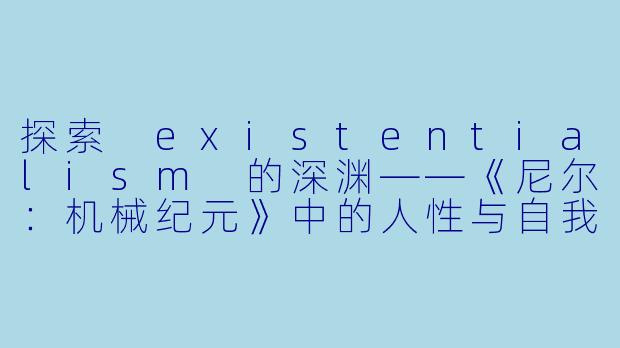 探索 existentialism 的深渊——《尼尔：机械纪元》中的人性与自我-尼尔：机械纪元