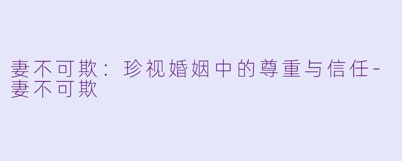 妻不可欺：珍视婚姻中的尊重与信任-妻不可欺