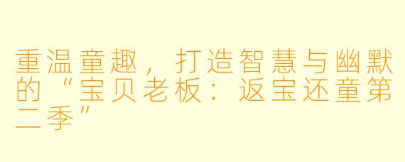 重温童趣，打造智慧与幽默的“宝贝老板：返宝还童第二季”