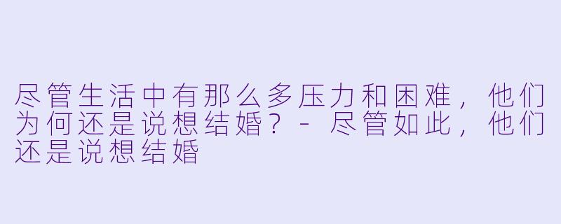 尽管生活中有那么多压力和困难，他们为何还是说想结婚？-尽管如此，他们还是说想结婚