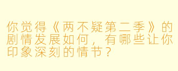 你觉得《两不疑第二季》的剧情发展如何,有哪些让你印象深刻的情节?