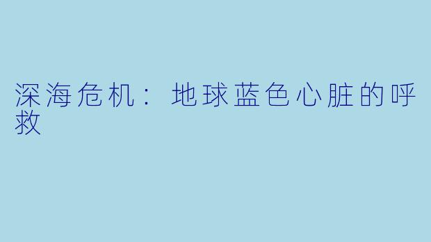 深海危机：地球蓝色心脏的呼救