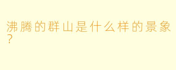 沸腾的群山是什么样的景象?
