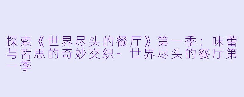 探索《世界尽头的餐厅》第一季：味蕾与哲思的奇妙交织-世界尽头的餐厅第一季