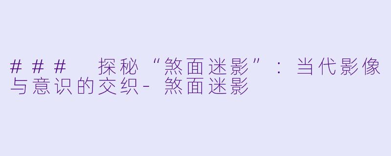 ### 探秘“煞面迷影”：当代影像与意识的交织-煞面迷影