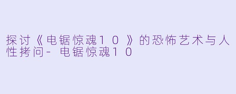 探讨《电锯惊魂10》的恐怖艺术与人性拷问-电锯惊魂10