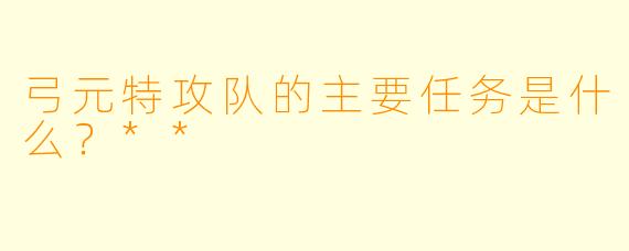 弓元特攻队的主要任务是什么？**