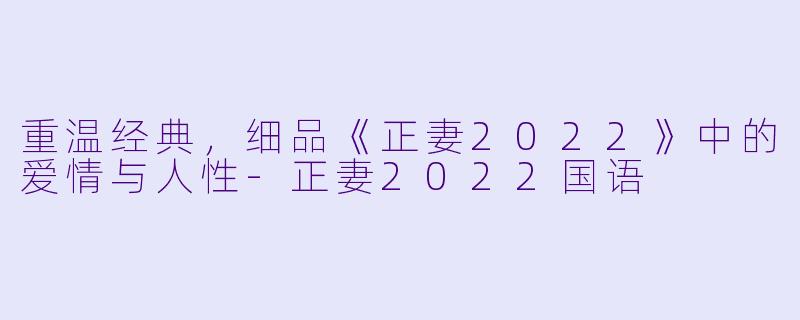 重温经典，细品《正妻2022》中的爱情与人性-正妻2022国语