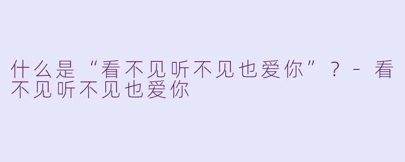 什么是“看不见听不见也爱你”？-看不见听不见也爱你