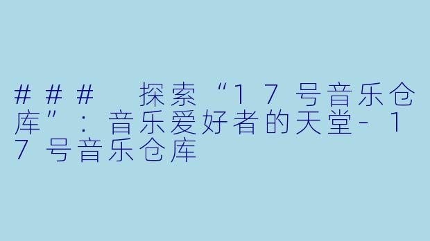 ### 探索“17号音乐仓库”：音乐爱好者的天堂-17号音乐仓库