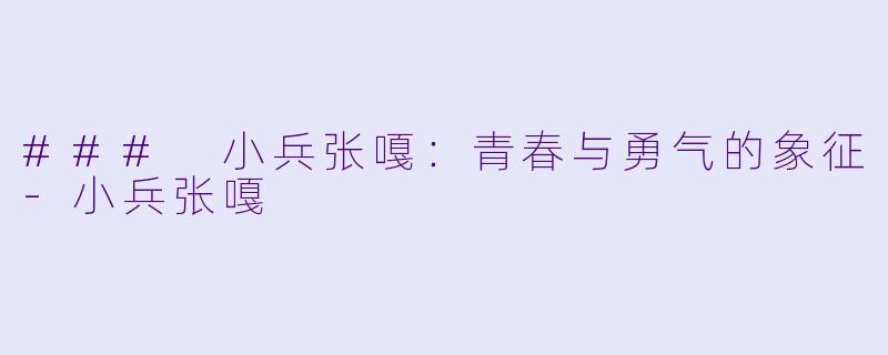 ### 小兵张嘎：青春与勇气的象征-小兵张嘎