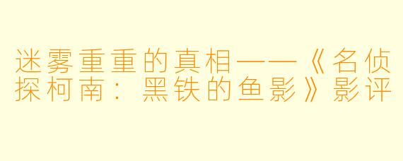 迷雾重重的真相——《名侦探柯南：黑铁的鱼影》影评