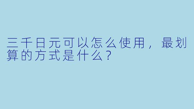 三千日元可以怎么使用，最划算的方式是什么？
