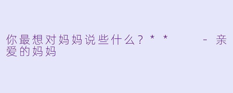 你最想对妈妈说些什么？**  