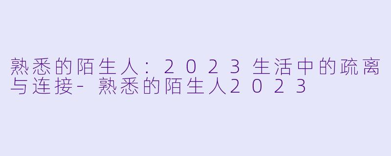 熟悉的陌生人：2023生活中的疏离与连接-熟悉的陌生人2023
