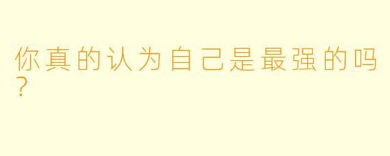 你真的认为自己是最强的吗？  