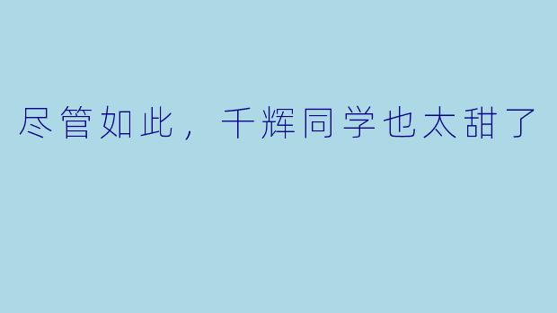尽管如此，千辉同学也太甜了