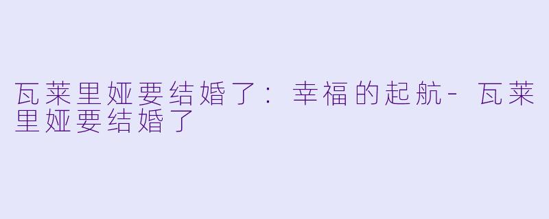 瓦莱里娅要结婚了：幸福的起航-瓦莱里娅要结婚了