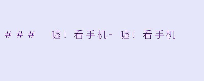 ### 嘘！看手机-嘘！看手机