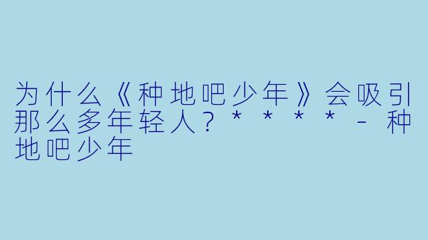为什么《种地吧少年》会吸引那么多年轻人？****