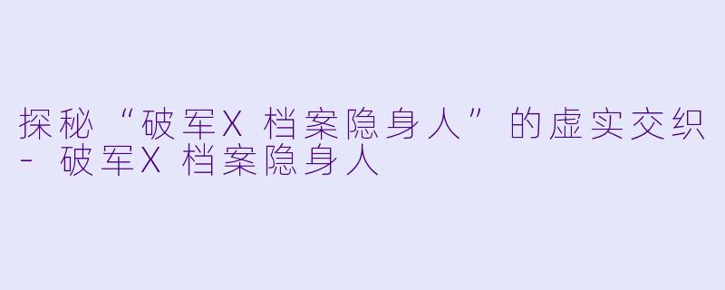 探秘“破军X档案隐身人”的虚实交织