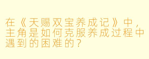 在《天赐双宝养成记》中，主角是如何克服养成过程中遇到的困难的？
