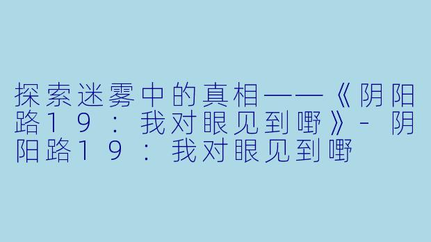 探索迷雾中的真相——《阴阳路19：我对眼见到嘢》-阴阳路19：我对眼见到嘢
