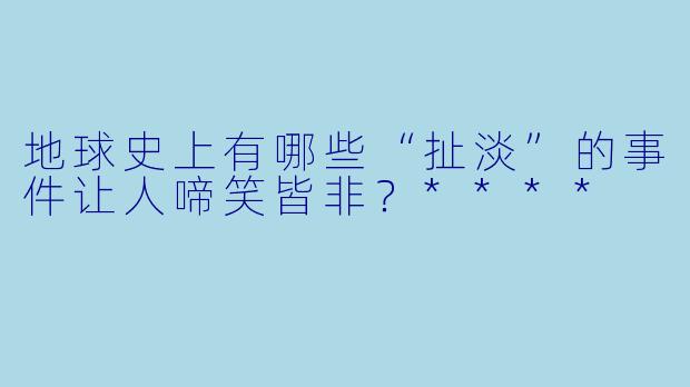 地球史上有哪些“扯淡”的事件让人啼笑皆非？****