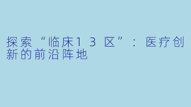 探索“临床13区”：医疗创新的前沿阵地
