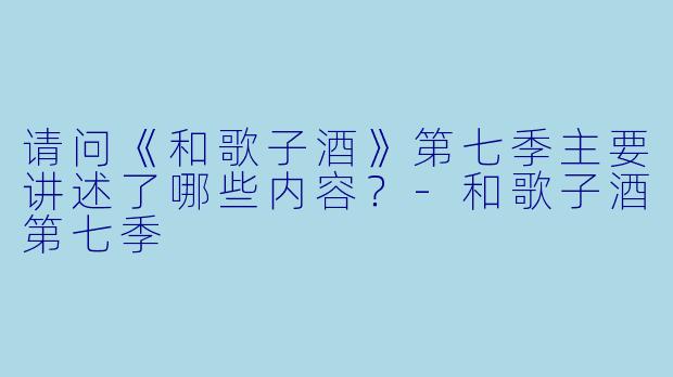 请问《和歌子酒》第七季主要讲述了哪些内容？-和歌子酒第七季