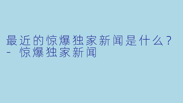 最近的惊爆独家新闻是什么？