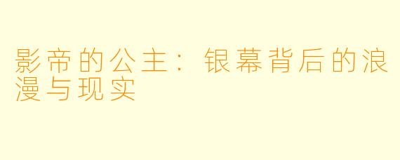 影帝的公主：银幕背后的浪漫与现实