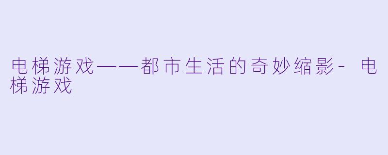 电梯游戏——都市生活的奇妙缩影-电梯游戏