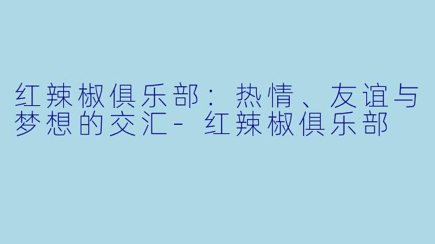 红辣椒俱乐部：热情、友谊与梦想的交汇-红辣椒俱乐部